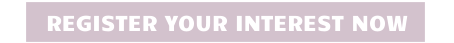 REGISTER YOUR INTEREST NOW