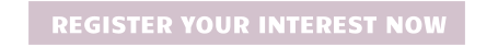 REGISTER YOUR INTEREST NOW